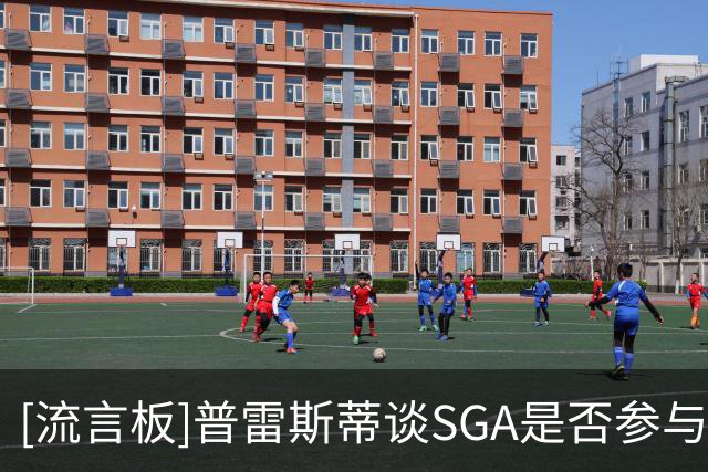 [流言板]普雷斯蒂谈SGA是否参与阵容决策：我们会交流但不要求他选择